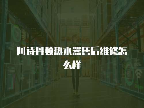 阿詩丹頓熱水器售后維修怎么樣