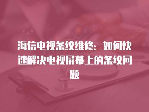 海信電視條紋維修：如何快速解決電視屏幕上的條紋問題