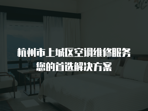 杭州市上城區空調維修服務您的首選解決方案