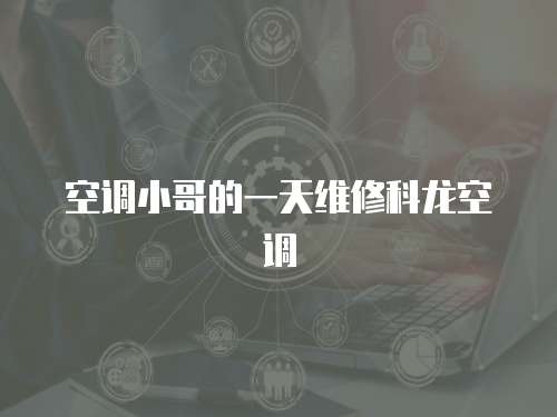 空調小哥的一天維修科龍空調