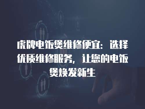 虎牌電飯煲維修便宜：選擇優(yōu)質(zhì)維修服務(wù)，讓您的電飯煲煥發(fā)新生