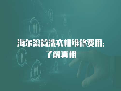 海爾滾筒洗衣機維修費用：了解真相