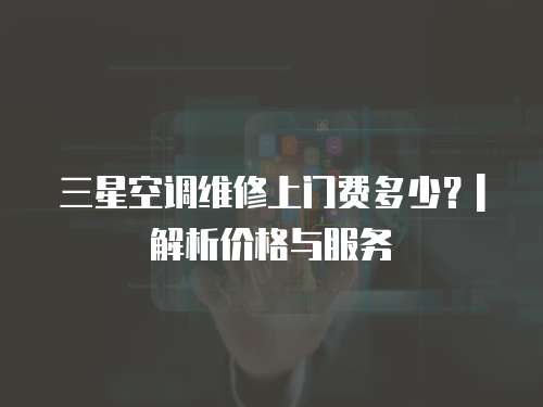 三星空調(diào)維修上門費多少？| 解析價格與服務(wù)