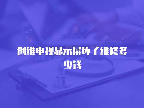 創(chuàng)維電視顯示屏壞了維修多少錢