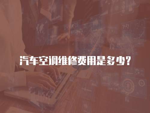 汽車空調(diào)維修費(fèi)用是多少？