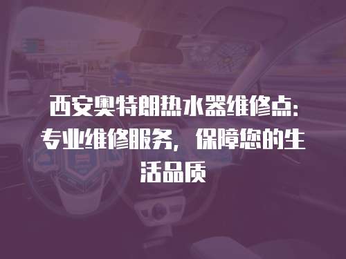 西安奧特朗熱水器維修點：專業(yè)維修服務，保障您的生活品質