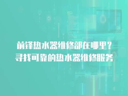 前鋒熱水器維修部在哪里？尋找可靠的熱水器維修服務