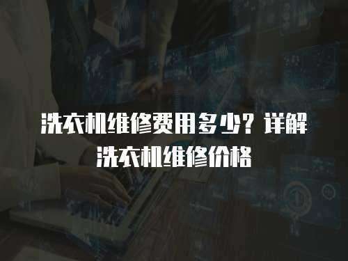 洗衣機維修費用多少？詳解洗衣機維修價格