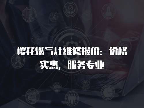 櫻花燃氣灶維修報價：價格實惠，服務(wù)專業(yè)