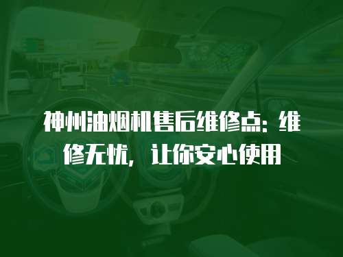 神州油煙機(jī)售后維修點(diǎn): 維修無(wú)憂，讓你安心使用