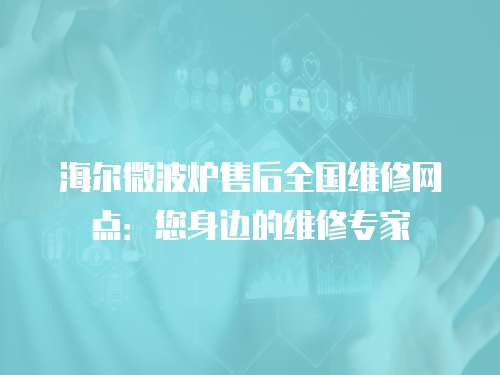 海爾微波爐售后全國維修網(wǎng)點：您身邊的維修專家