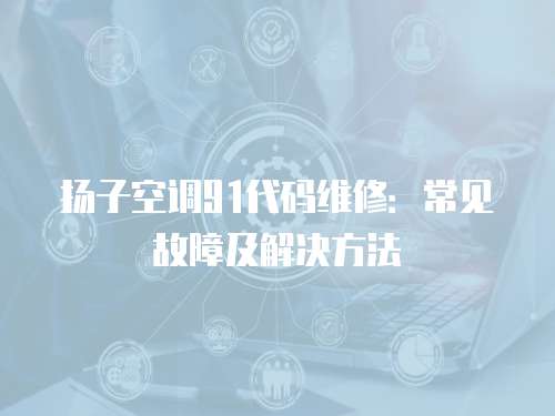 揚子空調91代碼維修：常見故障及解決方法