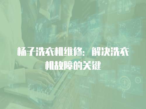 楊子洗衣機維修：解決洗衣機故障的關鍵