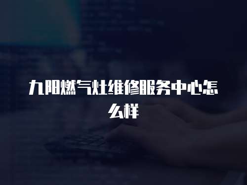 九陽燃氣灶維修服務(wù)中心怎么樣