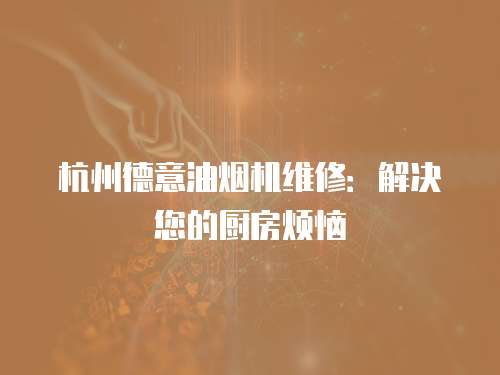杭州德意油煙機維修：解決您的廚房煩惱