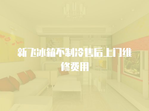 新飛冰箱不制冷售后上門維修費用