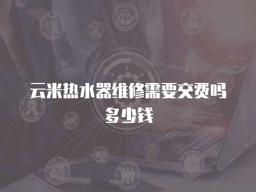 云米熱水器維修需要交費(fèi)嗎多少錢