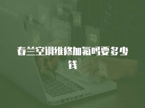春蘭空調(diào)維修加氟嗎要多少錢