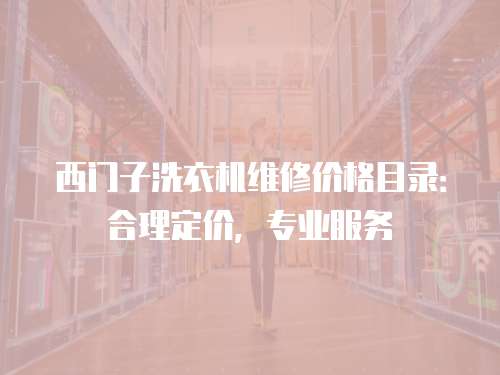 西門子洗衣機維修價格目錄：合理定價，專業(yè)服務