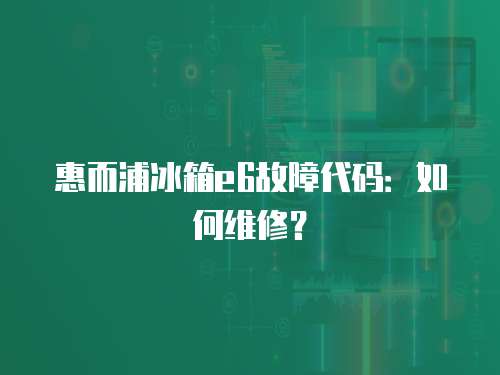 惠而浦冰箱e6故障代碼：如何維修？