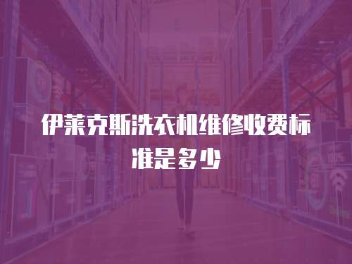 伊萊克斯洗衣機維修收費標準是多少