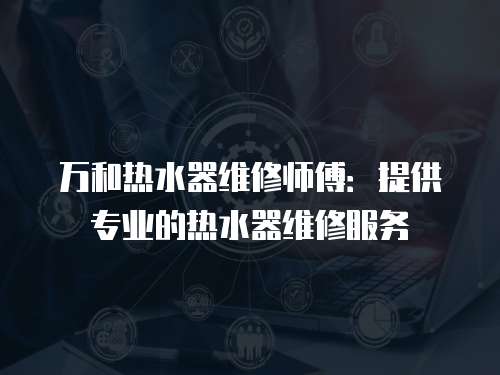 萬和熱水器維修師傅：提供專業(yè)的熱水器維修服務(wù)