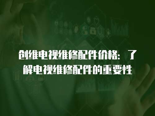 創維電視維修配件價格：了解電視維修配件的重要性