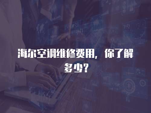 海爾空調維修費用，你了解多少？
