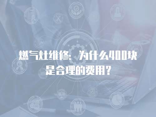 燃氣灶維修：為什么400塊是合理的費用？