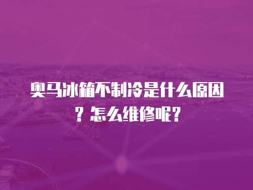 奧馬冰箱不制冷是什么原因？怎么維修呢？