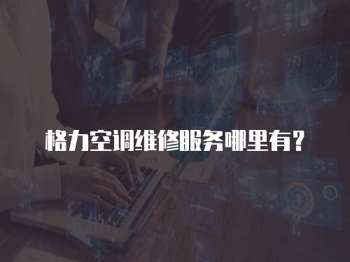 格力空調維修服務哪里有？