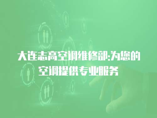 大連志高空調維修部:為您的空調提供專業服務