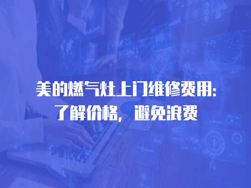 美的燃氣灶上門維修費用：了解價格，避免浪費