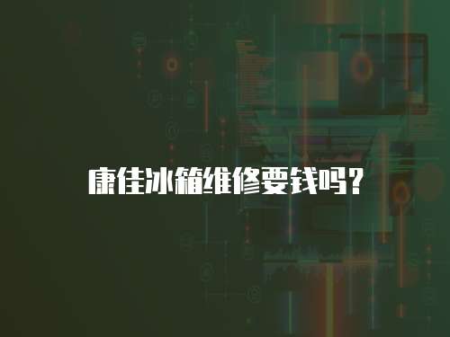 康佳冰箱維修要錢嗎？