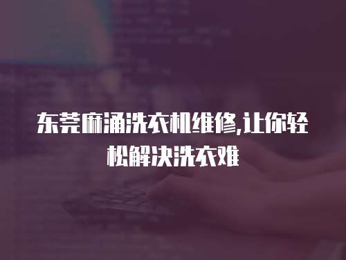 東莞麻涌洗衣機維修,讓你輕松解決洗衣難
