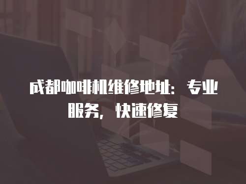 成都咖啡機維修地址：專業服務，快速修復