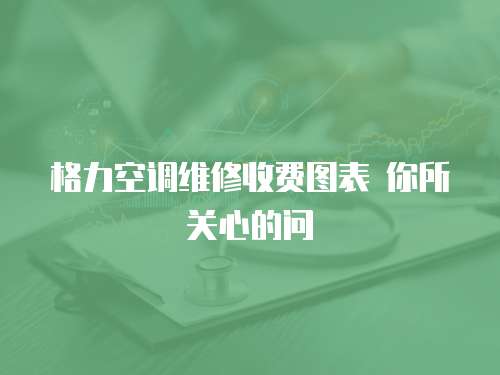  格力空調維修收費圖表 你所關心的問