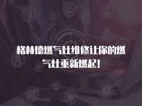  格林德燃氣灶維修讓你的燃氣灶重新燃起！