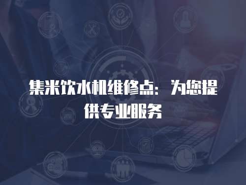 集米飲水機維修點：為您提供專業服務