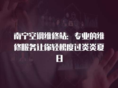南寧空調維修站：專業的維修服務讓你輕松度過炎炎夏日
