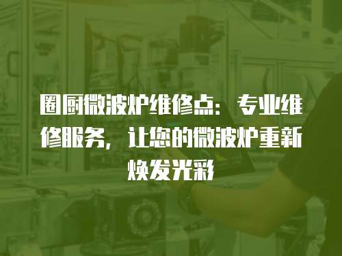 圈廚微波爐維修點(diǎn)：專業(yè)維修服務(wù)，讓您的微波爐重新煥發(fā)光彩