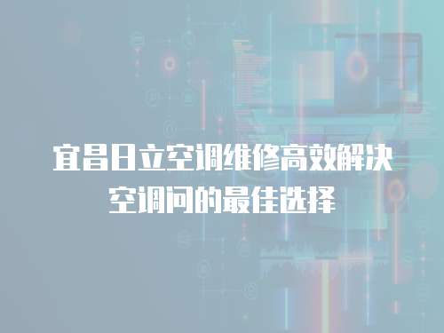  宜昌日立空調(diào)維修高效解決空調(diào)問的最佳選擇