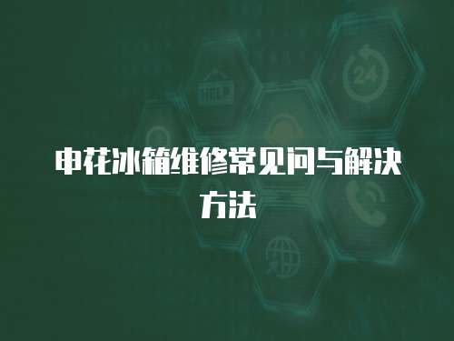 申花冰箱維修常見問與解決方法