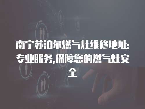 南寧蘇泊爾燃氣灶維修地址:專業服務,保障您的燃氣灶安全