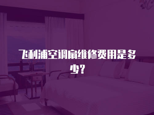飛利浦空調扇維修費用是多少？