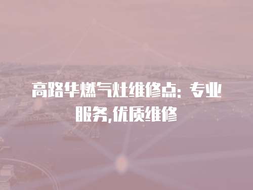 高路華燃氣灶維修點: 專業(yè)服務,優(yōu)質(zhì)維修