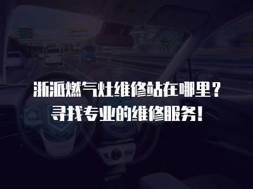 浙派燃氣灶維修站在哪里？尋找專業(yè)的維修服務(wù)！