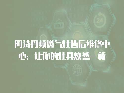 阿詩丹頓燃氣灶售后維修中心：讓你的灶具煥然一新