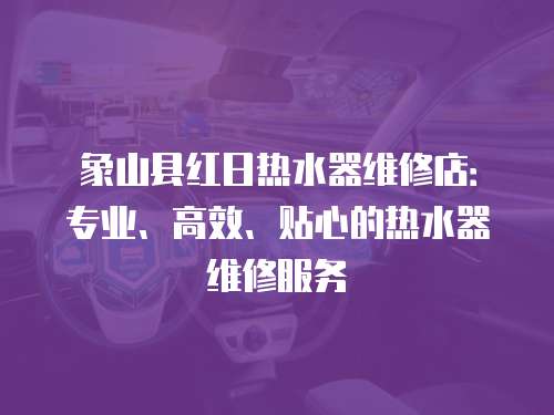象山縣紅日熱水器維修店：專業、高效、貼心的熱水器維修服務