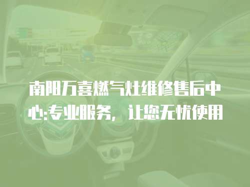 南陽萬喜燃氣灶維修售后中心:專業服務，讓您無憂使用